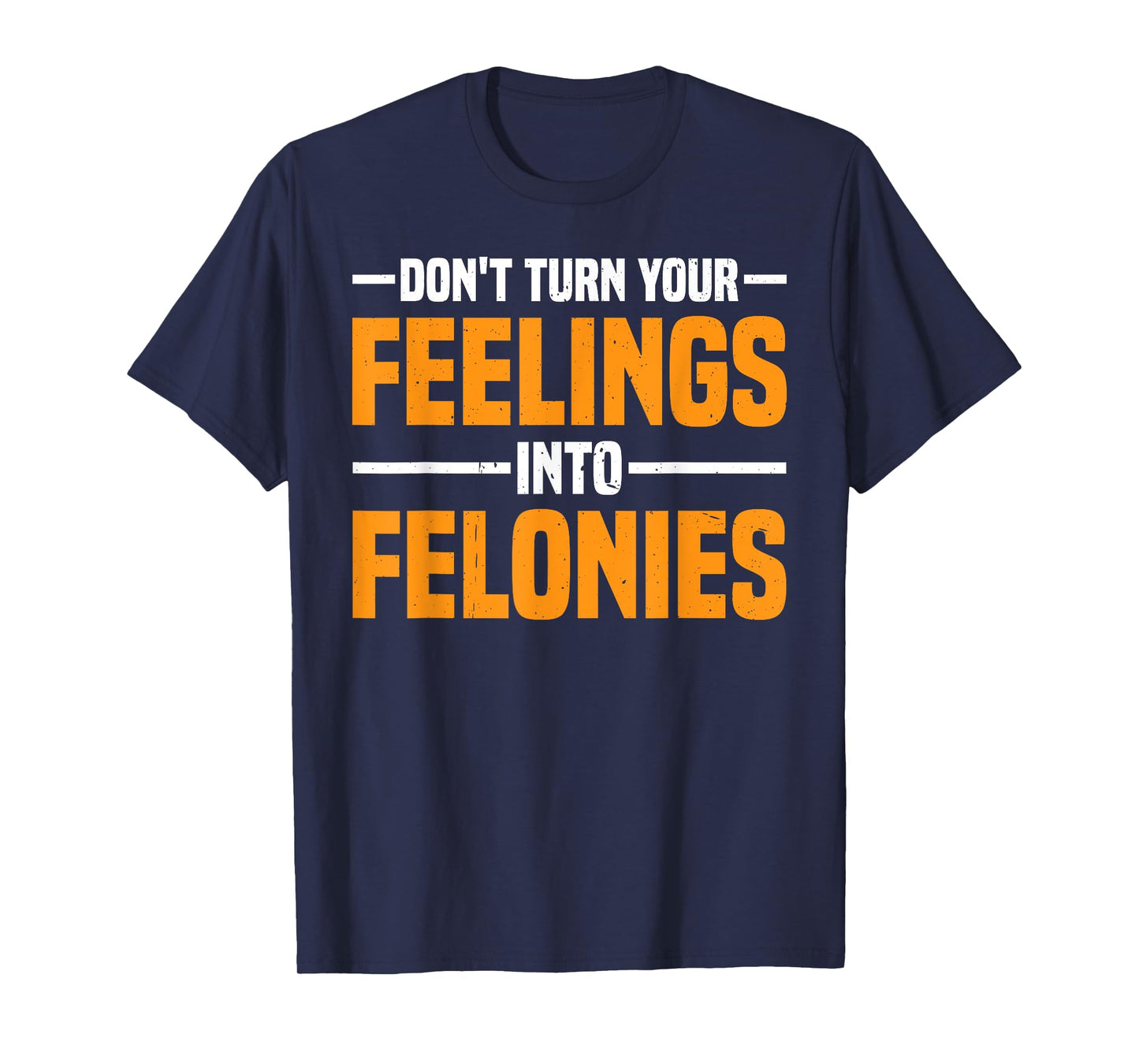 Don't Turn Your Feelings Into Felonies Emotion Control -- T-Shirt