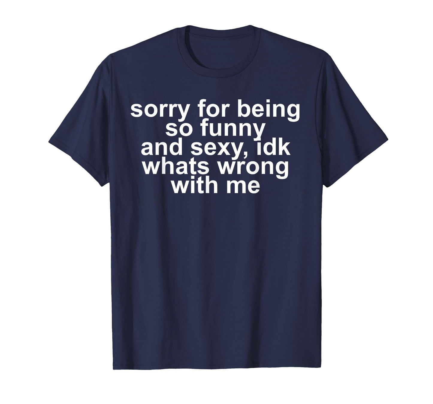 Sorry for Being So Funny and Sexy IDK What's Wrong with Me T-Shirt
