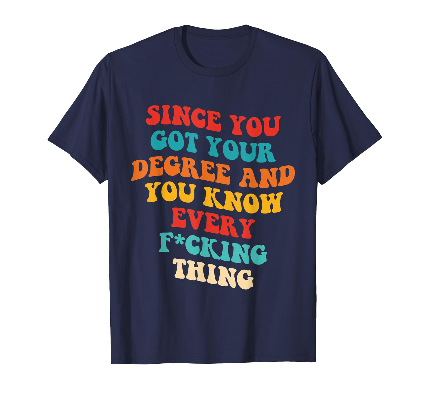 Since You Got Your Degree And You Know Every Fcking Thing T-Shirt