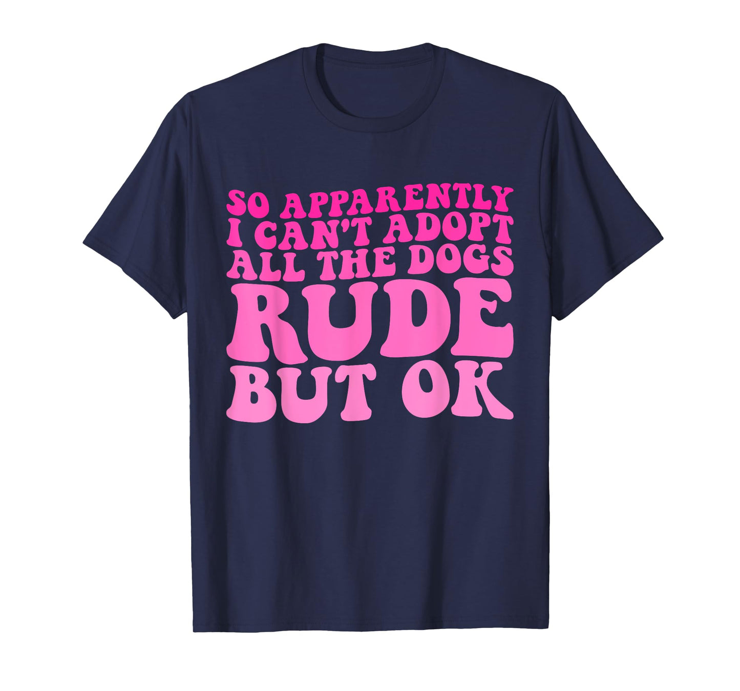 So Apparently I Can't Adopt All the Dogs Rude but Ok Funny T-Shirt