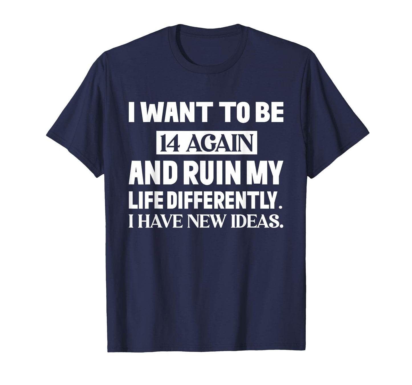 I Want to Be 14 Again and Ruin My Life Differently I Have T-Shirt