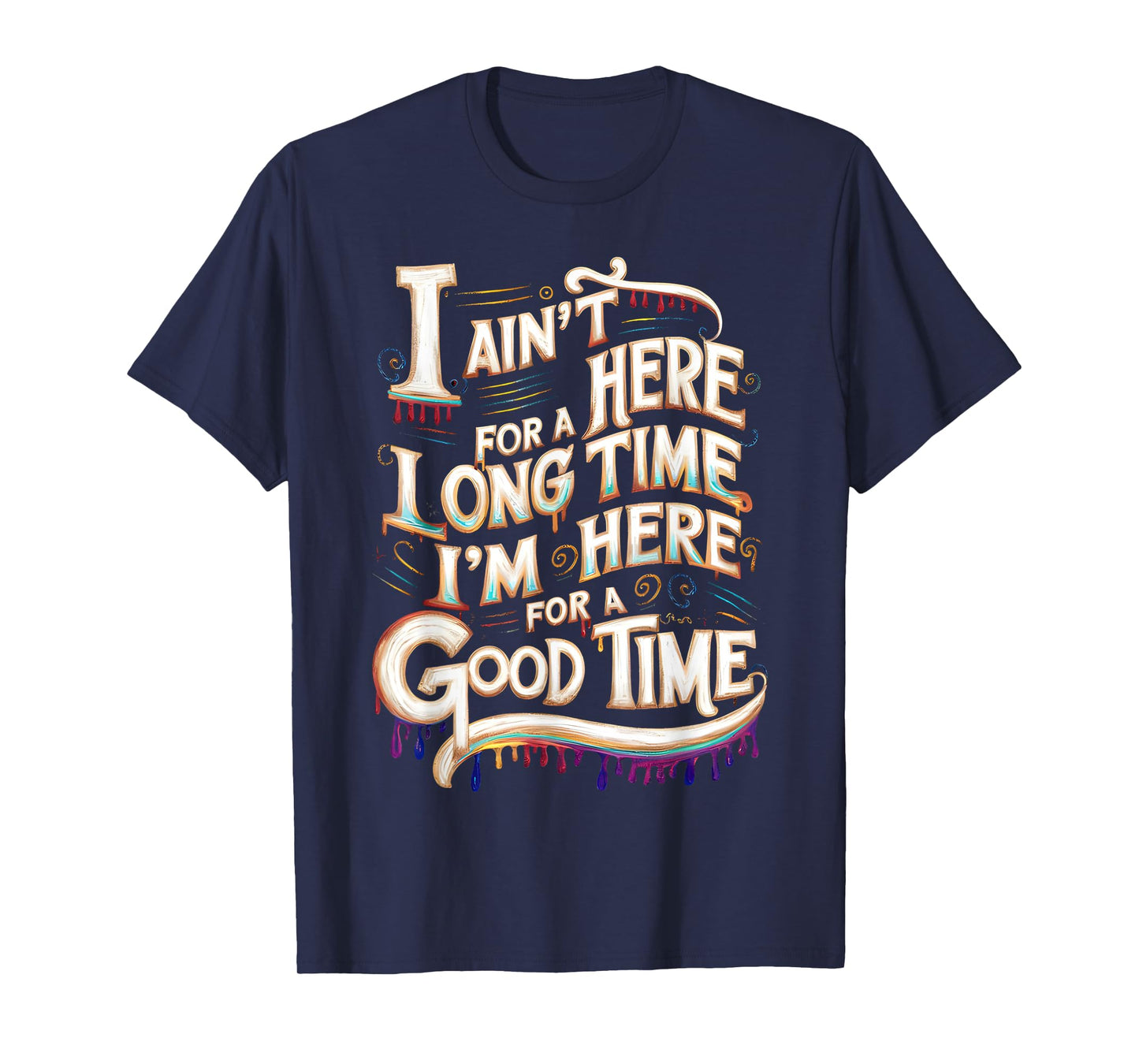 I Ain't Here For A Long Time I'm Here For A Good Time T-Shirt