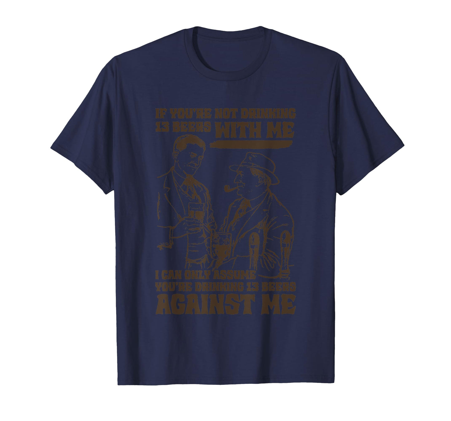 If You’re Not Drinking 13 Beers With Me, I Can Only Assume T-Shirt