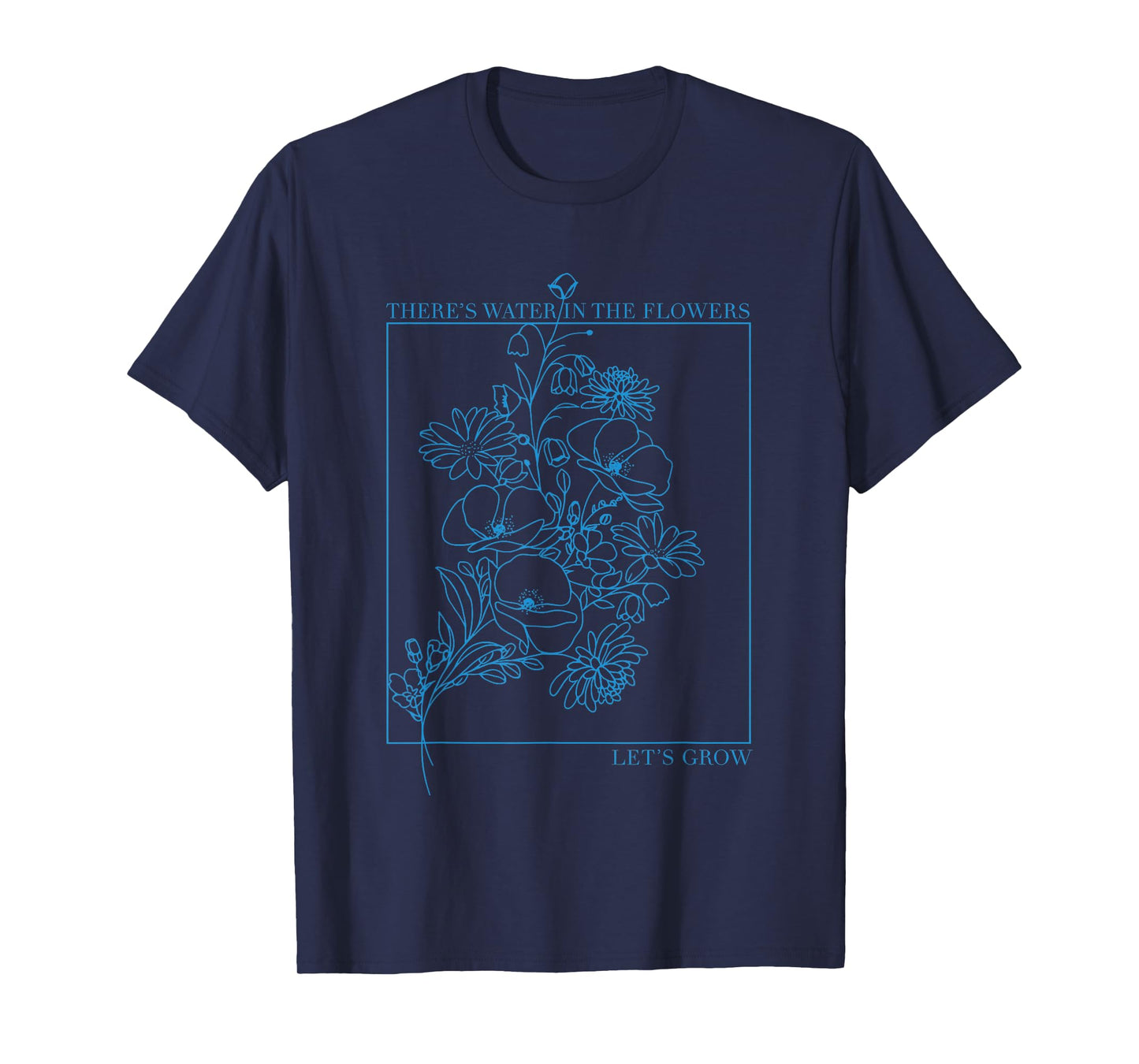 There’s Water in The Flowers Let’s Grow Inspirational T-Shirt