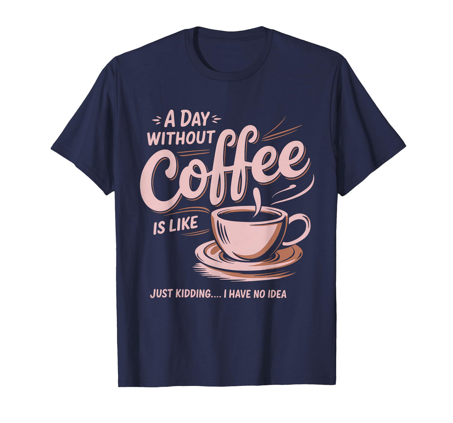 A Day Without Coffee Is Like Just Kidding I Have No Idea T-Shirt