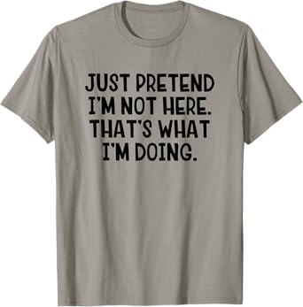 Just Pretend I’m Not Here That’s What I’m Doing T-Shirt