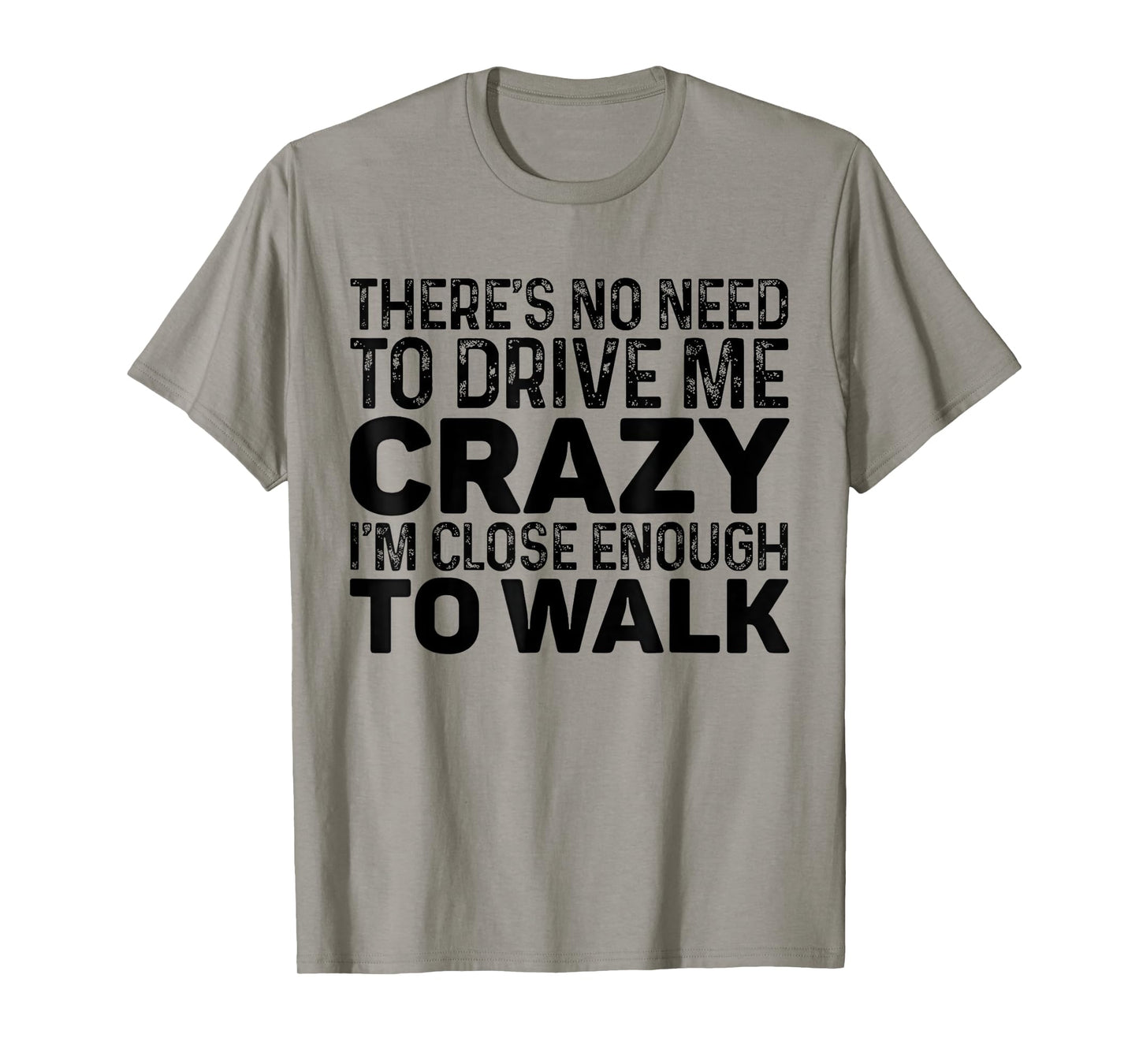 There's No Need To Drive Me Crazy I'm Close Enough To Walk T-Shirt
