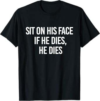 Sit On His Face If He Dies He Dies Funny Sarcasm Saying T-Shirt