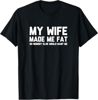 My Wife Made Me Fat So Nobody Else Would Want Me T-Shirt