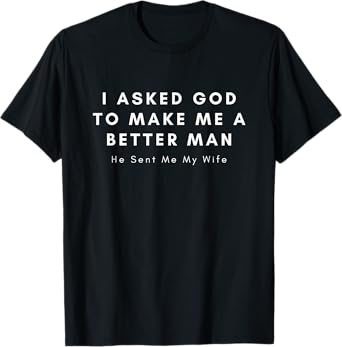 I Asked God To Make Me A Better Man He Sent Me My Wife T-Shirt