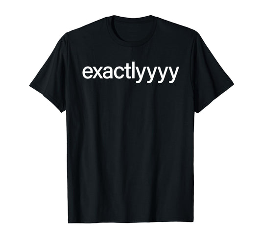 Exactlyyyy Shirt Funny Exactly Saying Quote For Men Women T-Shirt