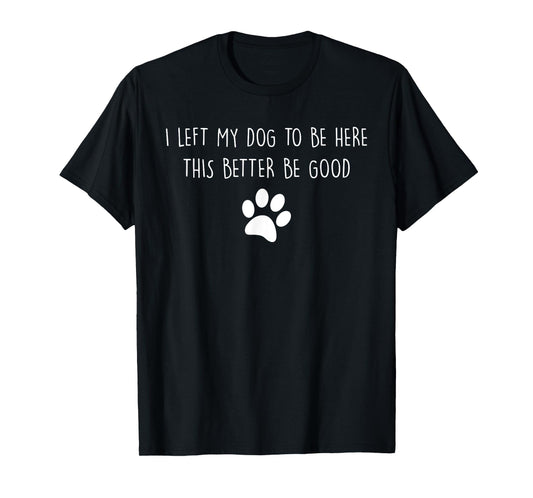 I Left My Dog To Be Here This Better Be Good Dog Dad Mom T-Shirt