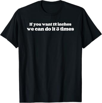 IF YOU WANT 12 INCHES WE CAN DO IT 3 TIMES Raunchy gag gift T-Shirt
