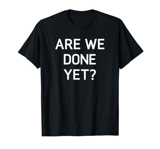Are We Done Yet, Funny, Jokes, Sarcastic T-Shirt