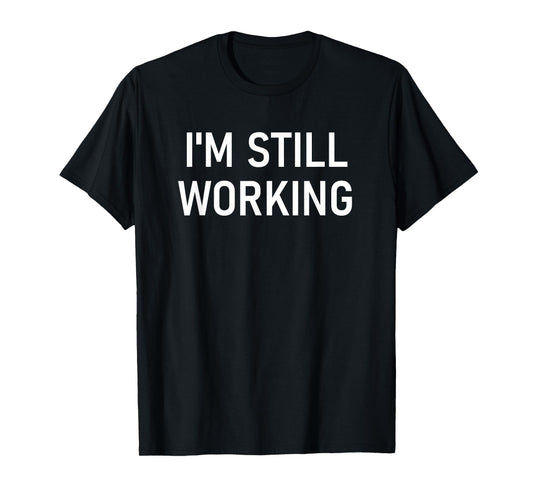I'm Still Working, Funny, Jokes, Sarcastic T-Shirt