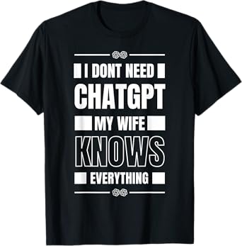 Funny I Don’t Need ChatGPT My Wife Knows Everything AI Joke T-Shirt