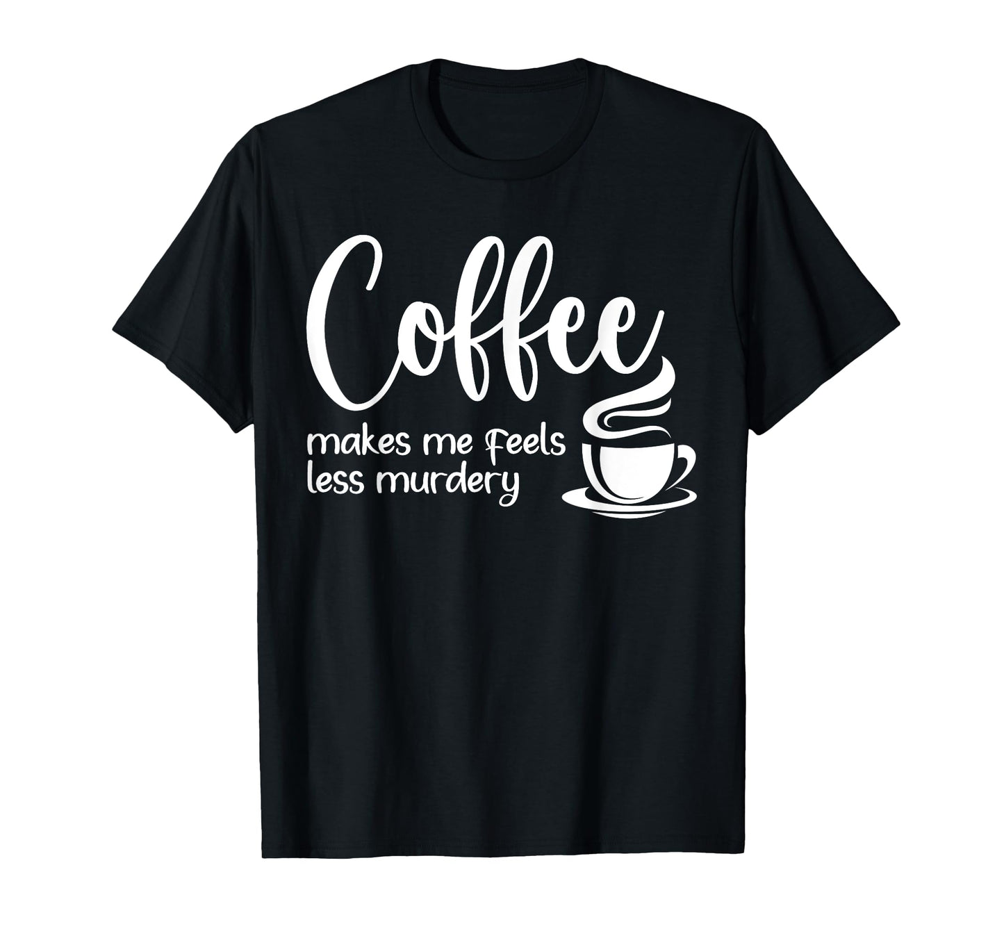 Coffee Makes Me Feel Less Murdery Funny Sarcastic Caffeine T-Shirt