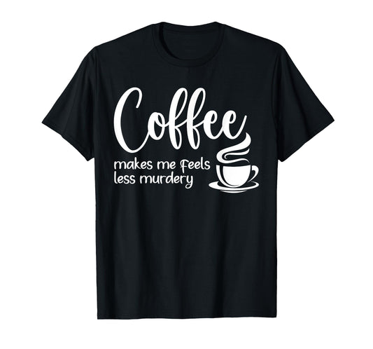 Coffee Makes Me Feel Less Murdery Funny Sarcastic Caffeine T-Shirt