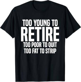 Too Young To Retire Too Poor To Quit Too Fat To Strip Funny T-Shirt