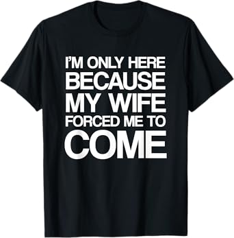 I'm Only Here Because My Wife Forced Me To Come Shirt T-Shirt