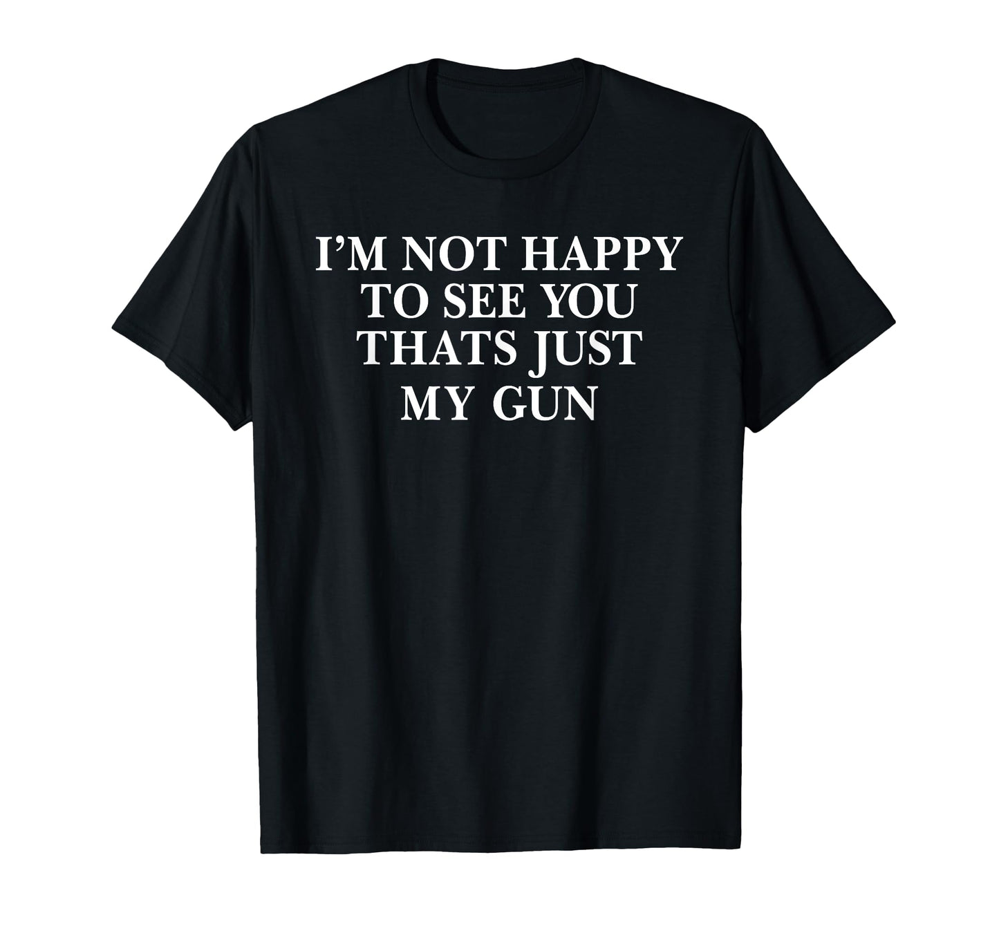 I'm Not Happy To See You That's Just My Gun T-Shirt