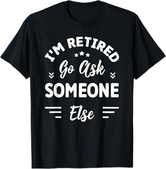I'm Retired Go Ask Someone Else | Funny Retirement T-Shirt