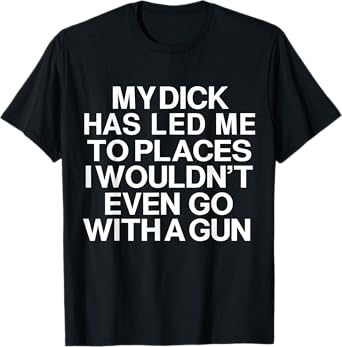 My Dick Has Led Me Top Places I Wouldn't Even Go With A Gun T-Shirt