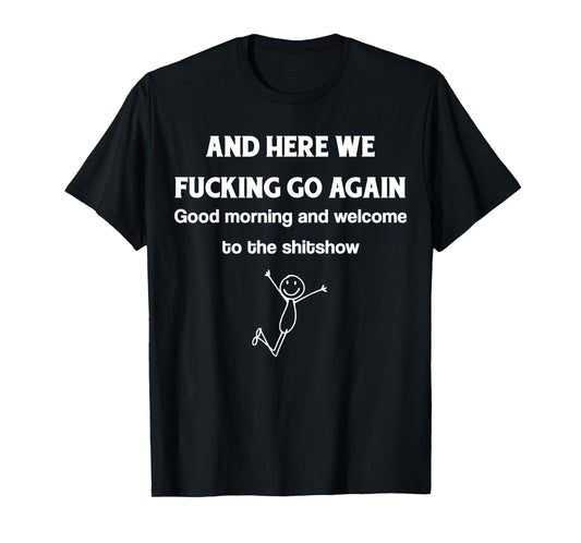 And Here We Fucking Go Again Good Morning And Welcome To The T-Shirt