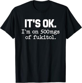 'It's ok I'm on 500mg of Fukitol Funny Sarcasm T-Shirt