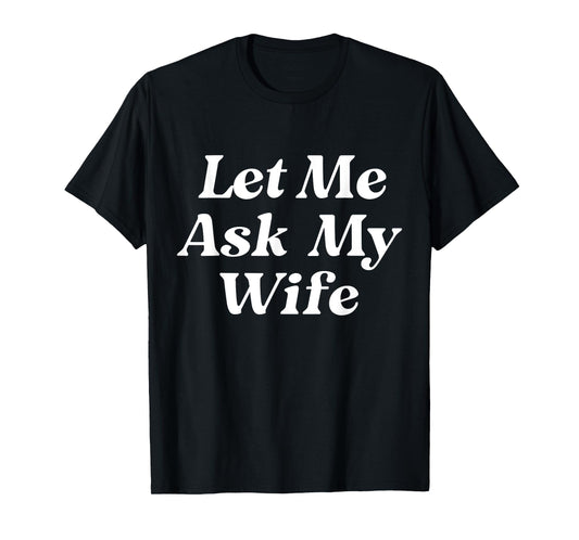 Let Me Ask My Wife Funny Husband Dad Saying Father's Day T-Shirt