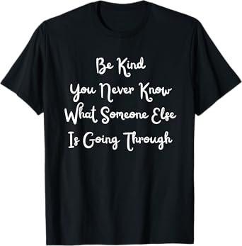 Be Kind You Never Know What Someone Else Is Going Through T-Shirt