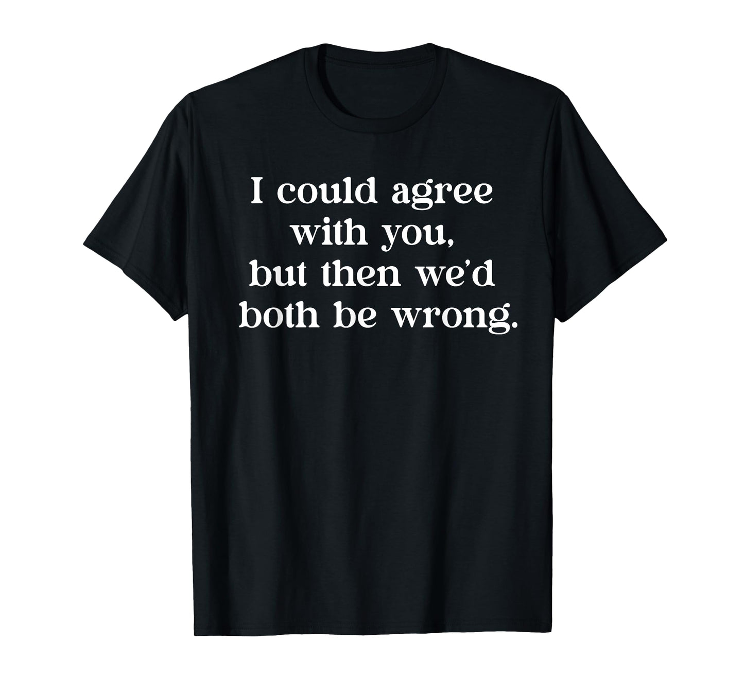 I Could Agree With You But Then We’d Both Be Wrong Funny T-Shirt