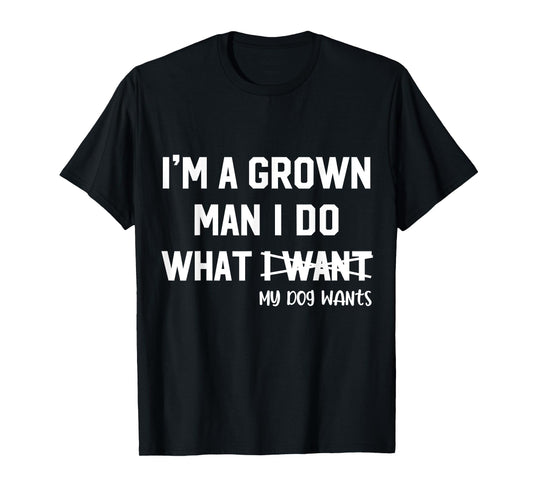 Dog Dad I'm A Grown Man I Do What My Dog Wants Dog Lover T-Shirt