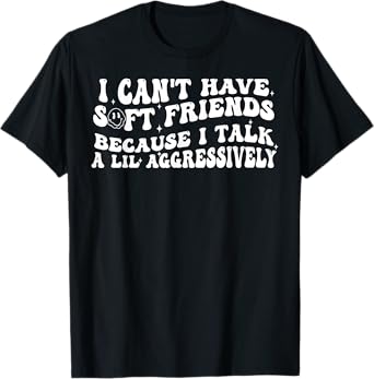 I Can't Have Soft Friends Because I Talk A Lil Aggressively T-Shirt
