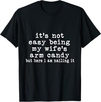 It's Not Easy Being My Wife's Arm Candy But Here I Am Nailin T-Shirt