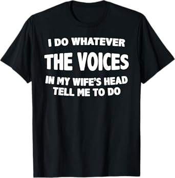 I Do Whatever Voices In My Wifes Head Tell Me To Do T-Shirt