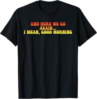 And Here We Go Again... I Mean, Good Morning Design T-Shirt