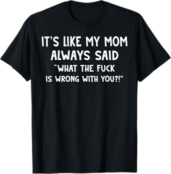It's Like My Mom Always Said What The Fuck Is Wrong With You T-Shirt