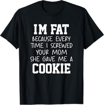 Funny I'm Fat Because Every Time I Screwed Your Mom Humor T-Shirt