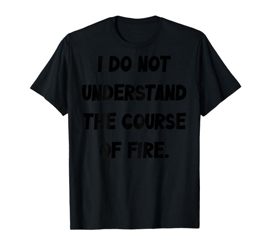 (BACK) I Do Not Understand The Course Of Fire Funny Saying T-Shirt