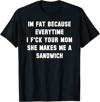 I'm Fat Because Everytime I Fck Your Dad Funny T-Shirt