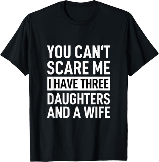 Father You Can´t Scare Me I Have Three Daughters And A Wife T-Shirt