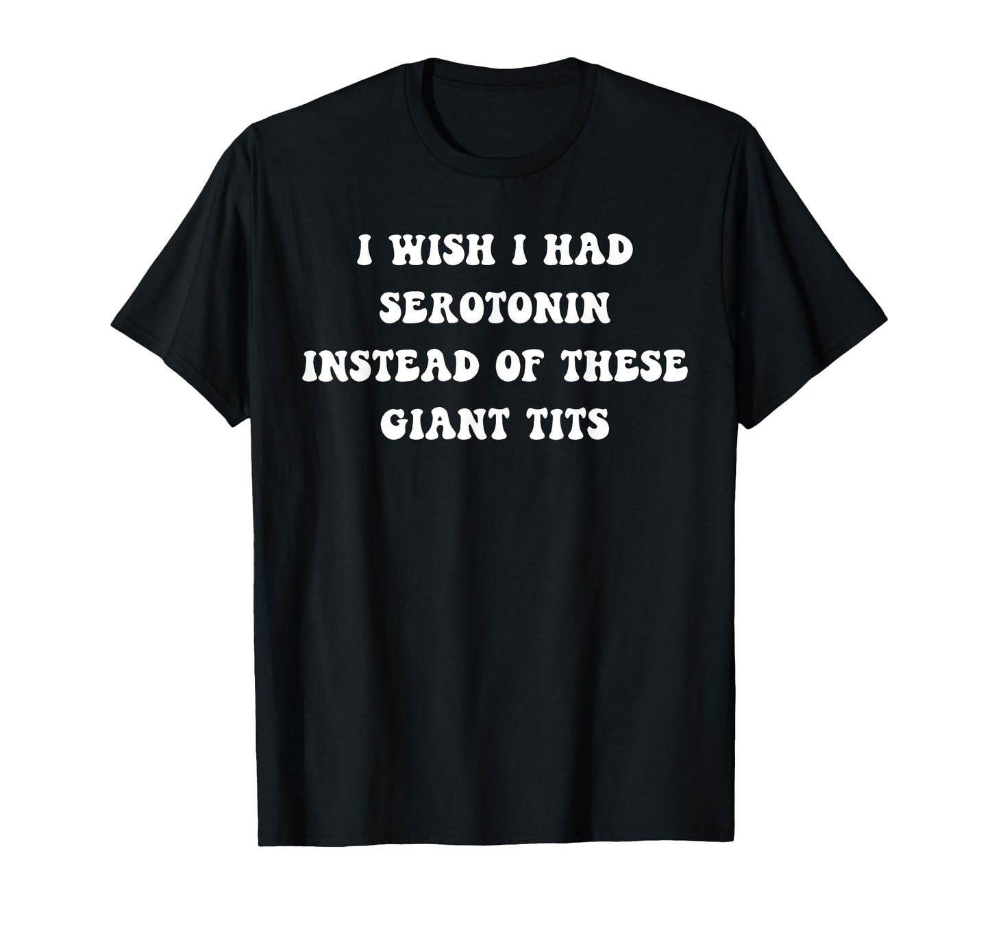 Funny I Wish I Had Serotonin Instead Of These Giant Tits T-Shirt