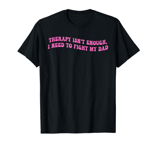 Therapy Isn't Enough, I Need To Fight My Dad T-Shirt