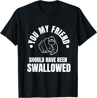 You My Friend Should Have Been Swallowed Sarcastic Humor T-Shirt
