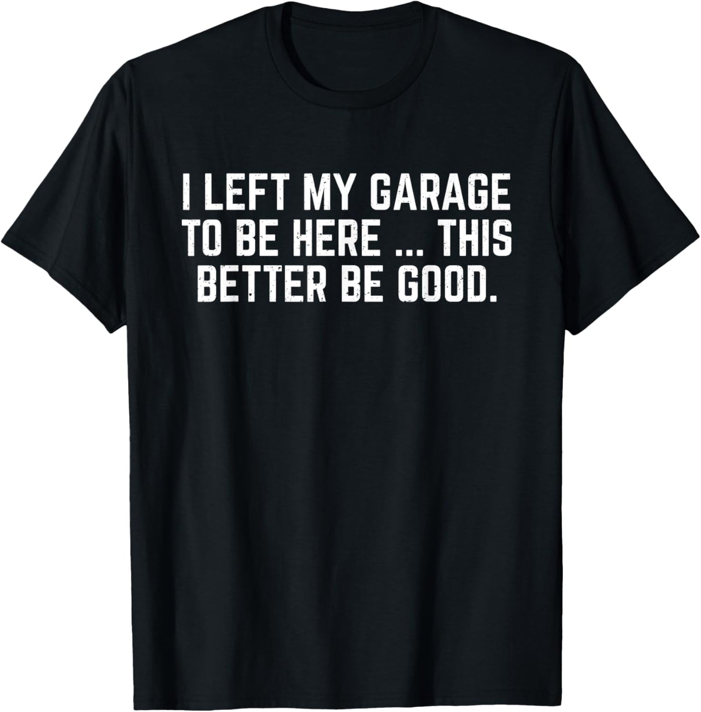 I Left My Garage To Be Here This Better Be Good Mechanic Car T-Shirt
