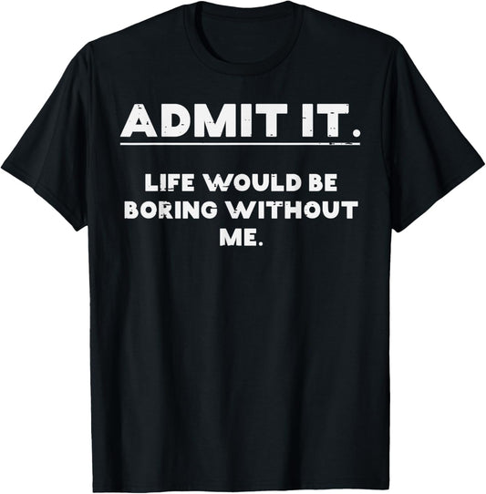 Admit It Life Boring Without Me Funny Saying Men Women Kids T-Shirt