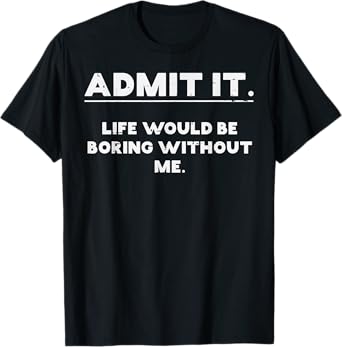 Admit It Life Boring Without Me Funny Saying Men Women Kids T-Shirt