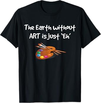Art T Shirt - the Earth without ART is just Eh! T-Shirt