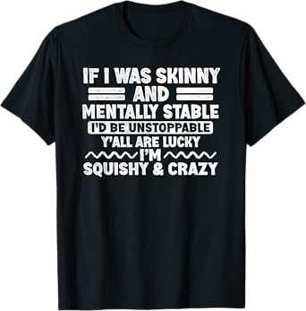 If I Was Skinny and Mentally Stable I'd Be Unstoppabl Say T-Shirt